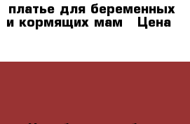 платье для беременных и кормящих мам › Цена ­ 500 - Челябинская обл., Челябинск г. Дети и материнство » Одежда для беременных   